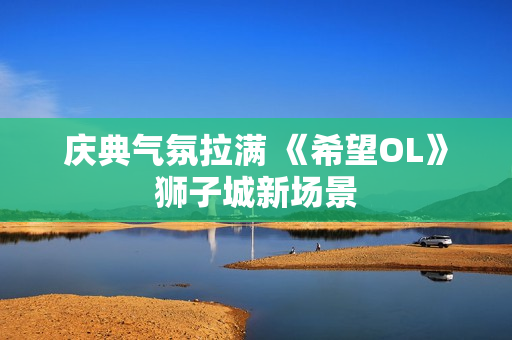 庆典气氛拉满 《希望OL》狮子城新场景