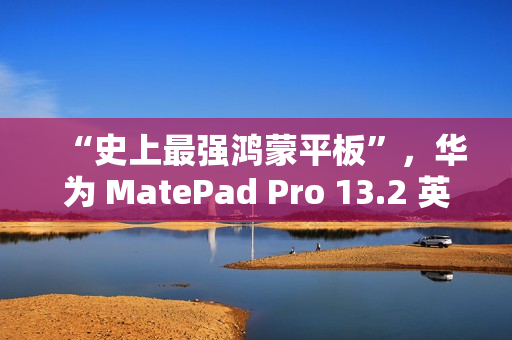 “史上最强鸿蒙平板”，华为 MatePad Pro 13.2 英寸 11 月 26 日发布