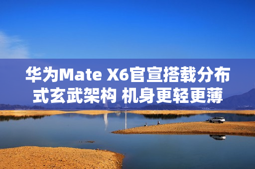 华为Mate X6官宣搭载分布式玄武架构 机身更轻更薄