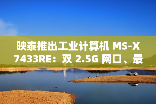 映泰推出工业计算机 MS-X7433RE：双 2.5G 网口、最高 32GB DDR5 内存