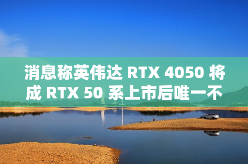 消息称英伟达 RTX 4050 将成 RTX 50 系上市后唯一不停产 RTX 40 移动端显卡