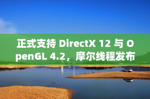 正式支持 DirectX 12 与 OpenGL 4.2，摩尔线程发布驱动程序 v280.90