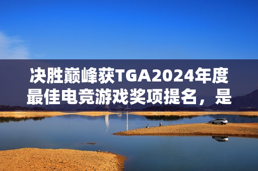 决胜巅峰获TGA2024年度最佳电竞游戏奖项提名，是唯一入围的移动端游戏