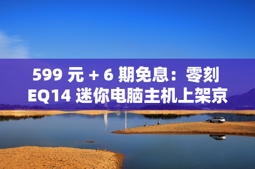599 元 + 6 期免息：零刻 EQ14 迷你电脑主机上架京东