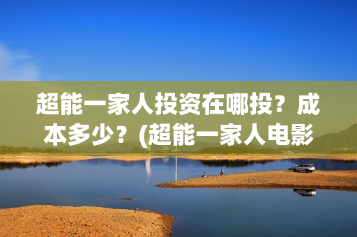 超能一家人投资在哪投？成本多少？(超能一家人电影投资方)