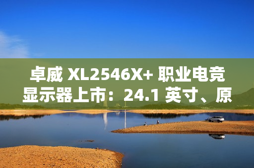 卓威 XL2546X+ 职业电竞显示器上市：24.1 英寸、原生 280Hz，4399 元