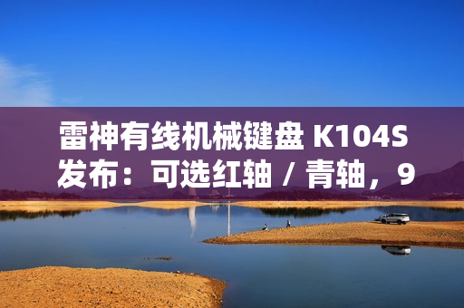 雷神有线机械键盘 K104S 发布：可选红轴 / 青轴，99 元起