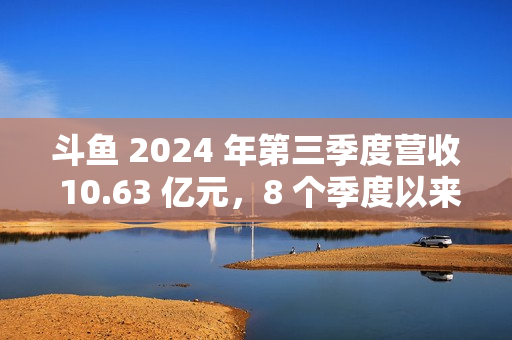 斗鱼 2024 年第三季度营收 10.63 亿元，8 个季度以来首次实现环比增长