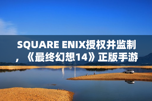 SQUARE ENIX授权并监制，《最终幻想14》正版手游全球首曝