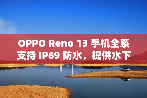 OPPO Reno 13 手机全系支持 IP69 防水，提供水下相机拍摄玩法