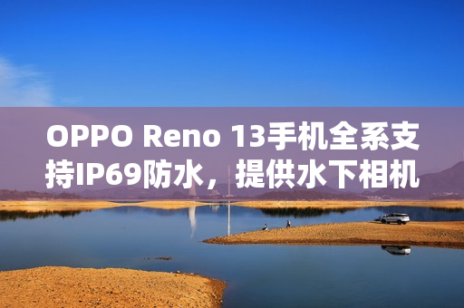 OPPO Reno 13手机全系支持IP69防水，提供水下相机拍摄玩法