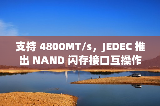 支持 4800MT/s，JEDEC 推出 NAND 闪存接口互操作性标准 JESD230G