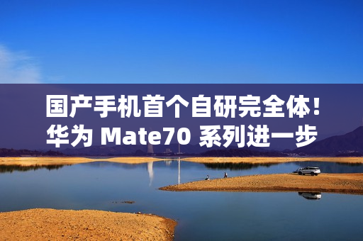 国产手机首个自研完全体！华为 Mate70 系列进一步加速鸿蒙生态扩张