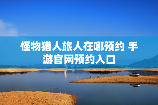 怪物猎人旅人在哪预约 手游官网预约入口