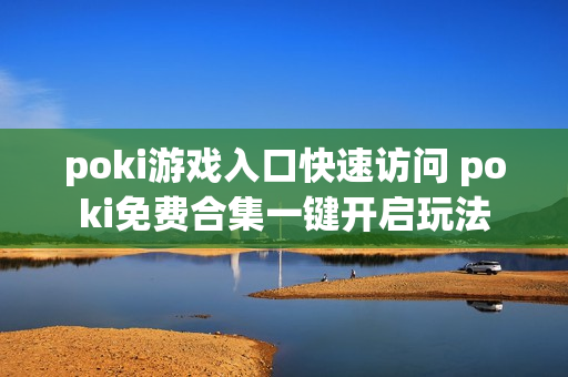 poki游戏入口快速访问 poki免费合集一键开启玩法