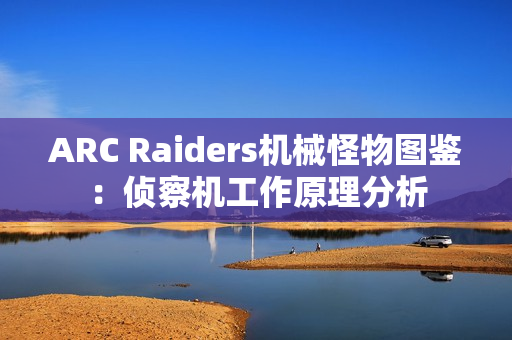 ARC Raiders机械怪物图鉴：侦察机工作原理分析