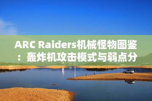 ARC Raiders机械怪物图鉴：轰炸机攻击模式与弱点分析