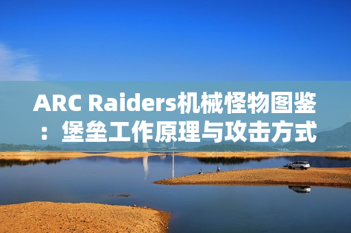 ARC Raiders机械怪物图鉴：堡垒工作原理与攻击方式详解