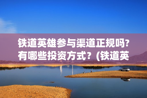 铁道英雄参与渠道正规吗?有哪些投资方式？(铁道英雄推迟)