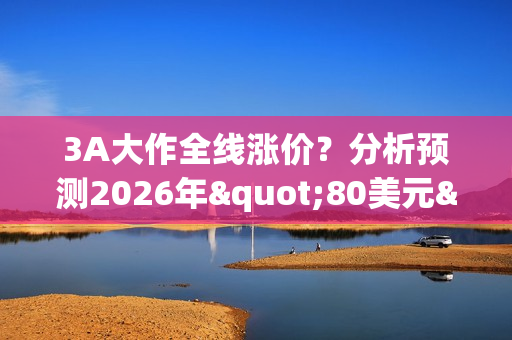3A大作全线涨价？分析预测2026年"80美元"将成常态