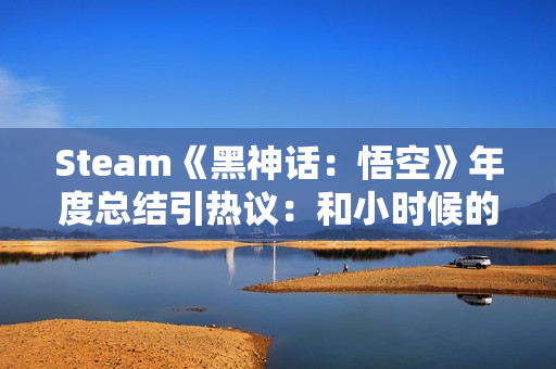 Steam《黑神话：悟空》年度总结引热议：和小时候的西游有出入