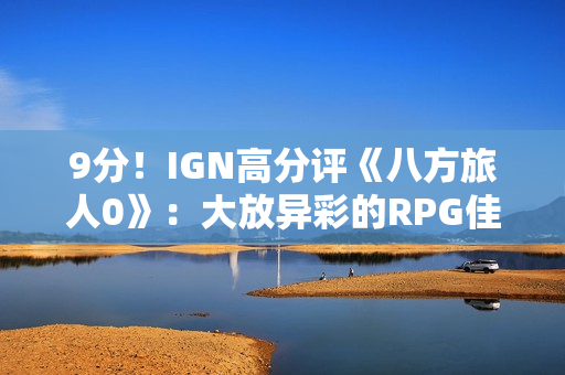 9分！IGN高分评《八方旅人0》：大放异彩的RPG佳作