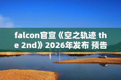 falcon官宣《空之轨迹 the 2nd》2026年发布 预告网站与Steam商店页面同步上线