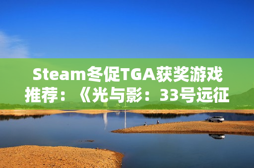 Steam冬促TGA获奖游戏推荐：《光与影：33号远征队》、《空洞骑士：丝之歌》全都史低!