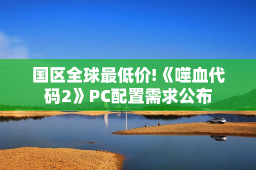 国区全球最低价!《噬血代码2》PC配置需求公布