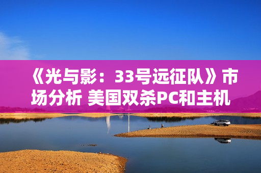 《光与影：33号远征队》市场分析 美国双杀PC和主机端