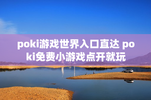 poki游戏世界入口直达 poki免费小游戏点开就玩
