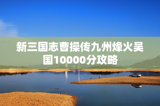 新三国志曹操传九州烽火吴国10000分攻略