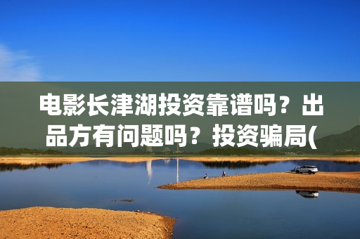 电影长津湖投资靠谱吗？出品方有问题吗？投资骗局(电影长津湖 投资)
