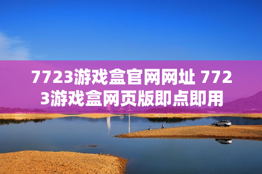 7723游戏盒官网网址 7723游戏盒网页版即点即用