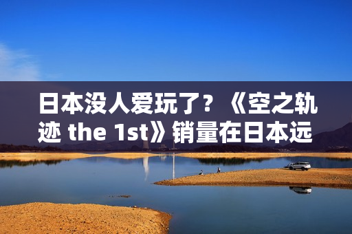 日本没人爱玩了？《空之轨迹 the 1st》销量在日本远低于预期 但中国市场显著增长