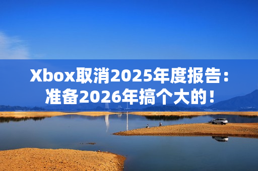 Xbox取消2025年度报告：准备2026年搞个大的！