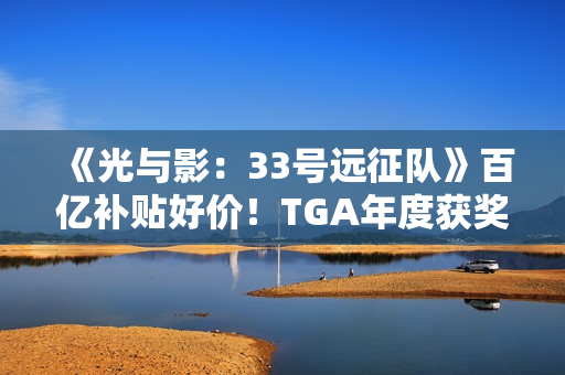 《光与影：33号远征队》百亿补贴好价！TGA年度获奖未涨价