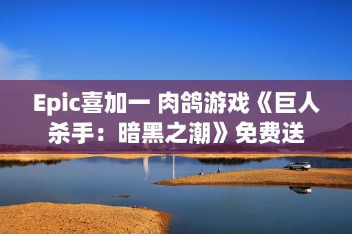 Epic喜加一 肉鸽游戏《巨人杀手：暗黑之潮》免费送
