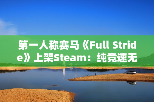 第一人称赛马《Full Stride》上架Steam：纯竞速无养成 预计明年上线