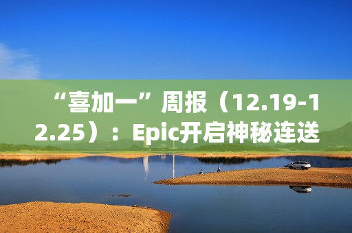 “喜加一”周报（12.19-12.25）：Epic开启神秘连送
