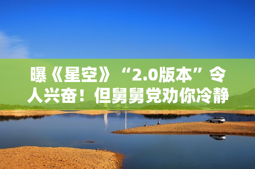 曝《星空》“2.0版本”令人兴奋！但舅舅党劝你冷静