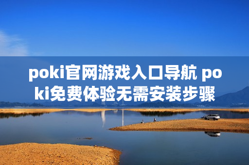 poki官网游戏入口导航 poki免费体验无需安装步骤