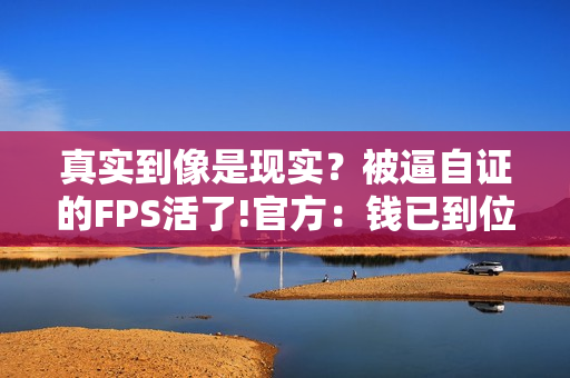 真实到像是现实？被逼自证的FPS活了!官方：钱已到位
