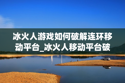 冰火人游戏如何破解连环移动平台_冰火人移动平台破解招【精解】