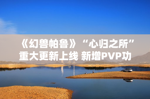 《幻兽帕鲁》“心归之所”重大更新上线 新增PVP功能并开放创意工坊