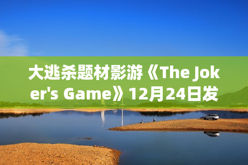 大逃杀题材影游《The Joker's Game》12月24日发售 现已开放Demo试玩