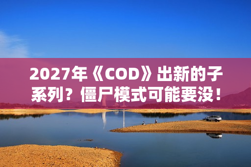 2027年《COD》出新的子系列？僵尸模式可能要没！