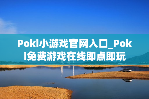 Poki小游戏官网入口_Poki免费游戏在线即点即玩