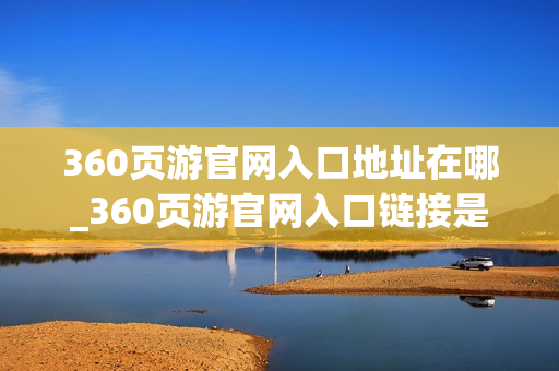 360页游官网入口地址在哪_360页游官网入口链接是什么