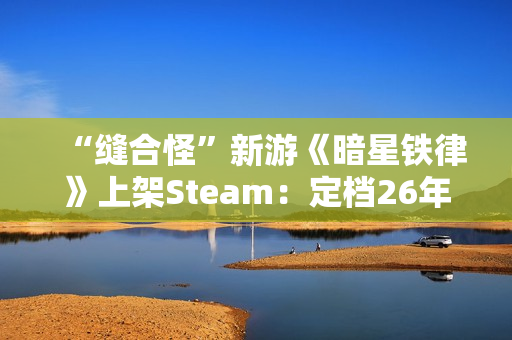 “缝合怪”新游《暗星铁律》上架Steam：定档26年2月 现已开放试玩